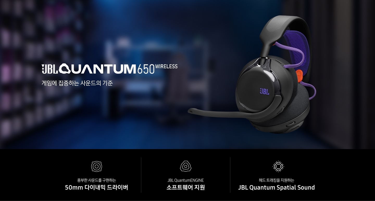 게임을 할 수 있도록 꾸며진 방이 흐릿하게 보입니다. 이미지 오른쪽에는 헤드폰의 좌측면이 보이며, 왼쪽에는 브랜드와 모델명인 ‘JBL QUANTUM 650 WIRELESS’와 ‘게임에 집중하는 사운드의 기준‘ 문구가 기재되어 있습니다. 이미지 하단에는 ‘풍부한 사운드를 구현하는 50mm 다이내믹 드라이버‘, ‘JBL QuantumENGINE 소프트웨어 지원’, ‘헤드 트래킹을 지원하는 JBL Quantum Spatial Sound’ 문구와 아이콘이 있습니다.