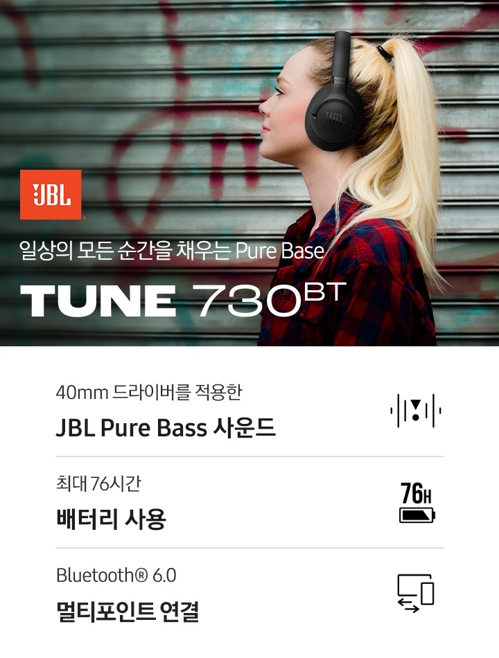 블랙 색상의 헤드폰을 착용한 여성의 왼쪽 옆모습이 보입니다. 여성의 왼쪽에는 JBL 로고와 ‘일상의 모든 순간을 채우는 Pu’re Bass’ 문구와 모델명인 ‘TUNE 730BT’가 기재되어 있습니다. 이미지 하단에는 ’40mm 드라이버를 적용한 JBL Pure Bass 사운드’, ‘최대 76시간 배터리 사용‘, ‘Bluetooth® 6.0 멀티포인트 연결’ 문구와 아이콘이 있습니다.