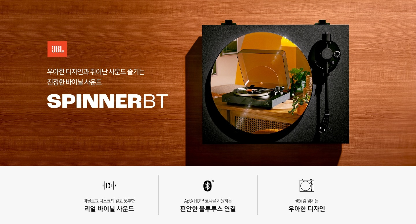 브라운색상 위에 턴테이블이 놓여 있습니다. 턴테이블 안에는 장식장 위에 또 다른 턴테이블과 화분, 화병들이 놓여 있습니다. 턴테이블 왼쪽에는 JBL 로고가 있으며, 로고 아래에는 '우아한 디자인과 뛰어난 사운드 즐기는 진정한 바이닐 사운드' 문구와 모델명인 'SPINNERBT'가 기재되어 있습니다. 이미지 하단에는 '아날로그 디스크의 깊고 풍부한 리얼 바이닐 사운드', AptX HD™ 코덱을 지원하는 편안한 블루투스 연결', '생동감 넘치는 우아한 디자인' 문구와 아이콘이 있습니다.