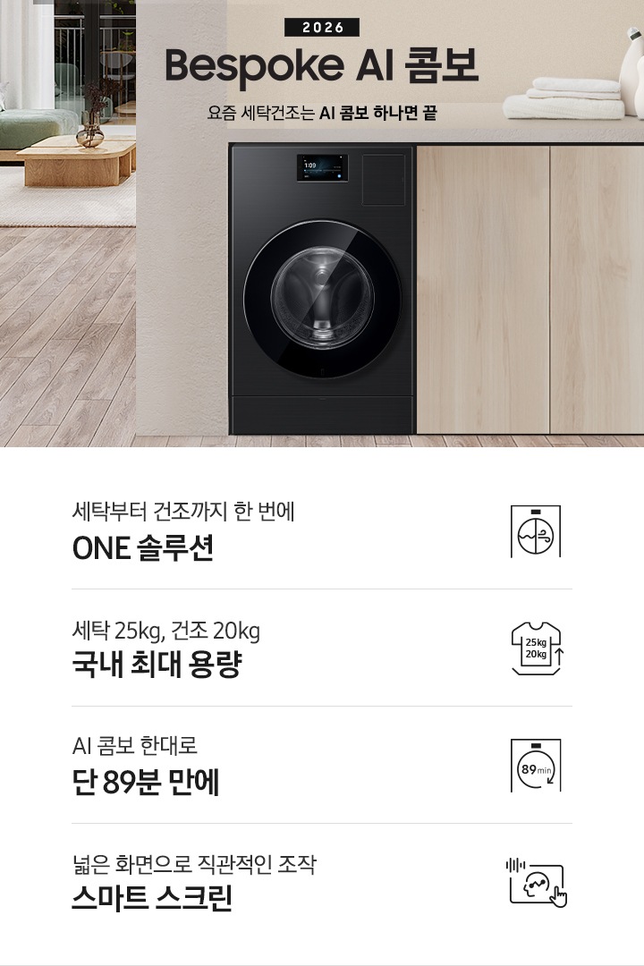 2026 Bespoke AI 콤보 앞으로의 세탁건조는 AI 콤보 하나면 끝. 밝은 우드톤 하부장 옆에 AI 콤보가 설치되어 있습니다. 하부장 위에는 세탁세제와 수건이 놓여있고 제품 좌측으로는 우드톤 테이블과 녹색 쇼파 등이 놓인 거실이 보이는 연출된 인테리어컷 입니다. 인테리어컷 하단에는 4가지 특장점이 아이콘과 함께 나와있습니다. 세탁부터 건조까지 한 번에 ONE 솔루션 문구와 아이콘, 세탁 25kg, 건조 20kg 국내 최대 용량 문구와 아이콘,  AI 콤보 한대로 단 89분 만에 문구와 아이콘, 넓은 화면으로 직관적인 조작 스마트 스크린 문구와 아이콘.