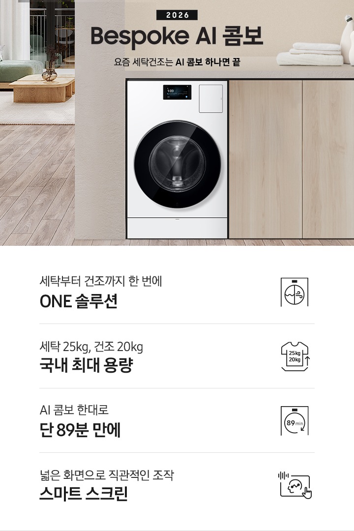 2026 Bespoke AI 콤보 앞으로의 세탁건조는 AI 콤보 하나면 끝. 밝은 우드톤 하부장 옆에 AI 콤보가 설치되어 있습니다. 하부장 위에는 세탁세제와 수건이 놓여있고 제품 좌측으로는 우드톤 테이블과 녹색 쇼파 등이 놓인 거실이 보이는 연출된 인테리어컷 입니다. 인테리어컷 하단에는 4가지 특장점이 아이콘과 함께 나와있습니다. 세탁부터 건조까지 한 번에 ONE 솔루션 문구와 아이콘, 세탁 25kg, 건조 20kg 국내 최대 용량 문구와 아이콘,  AI 콤보 한대로 단 89분 만에 문구와 아이콘, 넓은 화면으로 직관적인 조작 스마트 스크린 문구와 아이콘.