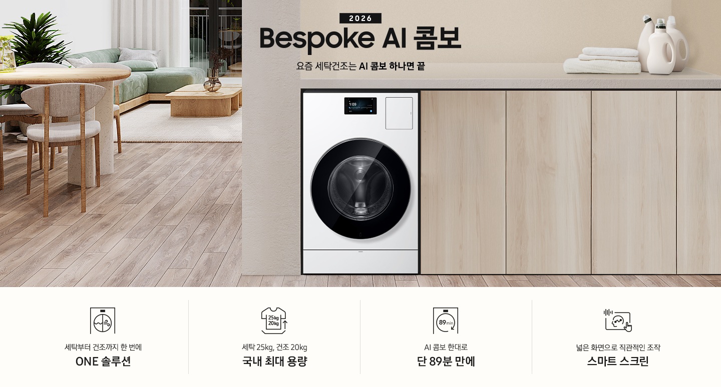 2026 Bespoke AI 콤보 앞으로의 세탁건조는 AI 콤보 하나면 끝. 밝은 우드톤 하부장 옆에 AI 콤보가 설치되어 있습니다. 하부장 위에는 세탁세제와 수건이 놓여있고 제품 좌측으로는 우드톤 테이블과 녹색 쇼파 등이 놓인 거실이 보이는 연출된 인테리어컷 입니다. 인테리어컷 하단에는 4가지 특장점이 아이콘과 함께 나와있습니다. 세탁부터 건조까지 한 번에 ONE 솔루션 문구와 아이콘, 세탁 25kg, 건조 20kg 국내 최대 용량 문구와 아이콘,  AI 콤보 한대로 단 89분 만에 문구와 아이콘, 넓은 화면으로 직관적인 조작 스마트 스크린 문구와 아이콘.