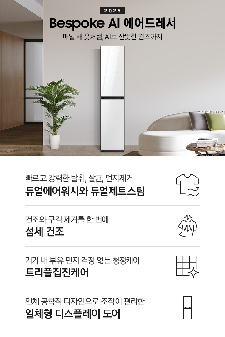 넓어보이는 거의에 에어드레서 있습니다. 죄측에는 화분 하나 있습니다. 우측에는 큰 소파 하나 있고 소파 위에는 보라색과 초록색 쿠션이 있습니다. 소파 앞에는 테니블 있고, 위에는 장식품들이 있습니다. 매일 새옷처럼, AI로 산뜻한 건조까지 2023 NEW BESPOKE 에어드레서 우측하단에는 평생보증 디지털 인버터 모터&컴프레서 무상수리 라벨이 있습니다. KEY POINT 4개가 아래와 같이 보여집니다. 빠르고 강력한 탈취, 살균, 먼지제거 듀얼에어워시와 듀얼제트스팀 건조와 구김 제거를 한 번에 AI 섬세 건조 기기 내 부유 먼지 걱정 없는 청정케어 트리플집진케어 인체 공학적 디자인으로 조작이 편리한 일체형 디스플레이 도어