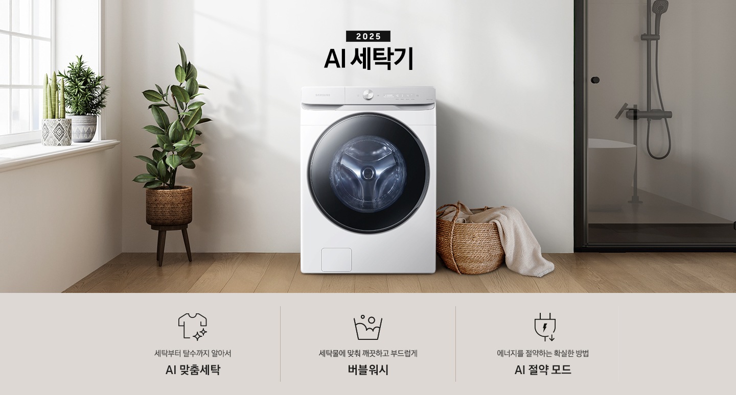 2025년 그랑데 세탁기 AI 인테리어컷 입니다. 인테리어컷 중앙에는 그랑데 세탁기 AI가 설치되어 있습니다. 세탁기 좌측에는 큰 화분이 놓여있고 그 좌측으로 하얀색 프레임의 창가에 2개의 화분이 올려져 있습니다. 세탁기 우측 바로 옆에는 라탄 바구니 안에 빨랫감이 들어있습니다. 우측 벽 뒤쪽으로는 욕실 안 샤워기와 욕조가 보이는 연출된 이미지 입니다. 인테리어컷 아래에는 그랑데 세탁기 AI 특장점 문구와 아이콘이 나와있습니다. 세탁부터 탈수까지 알아서 AI 맞춤세탁 문구와 아이콘, AI로 세탁물에 맞춰 깨끗하고 부드럽게 AI 버블 문구와 아이콘, 에너지를 절약하는 확실한 방법 AI 절약 모드 문구와 아이콘이 나와있습니다.