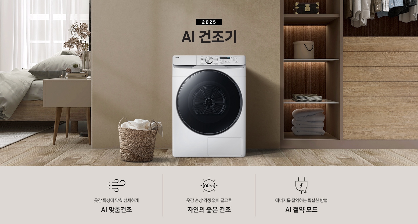 2025년 그랑데 건조기 AI 인테리어컷으로 가운데 블랙 컬러 그랑데 건조기 AI 모델이 설치되어 있습니다. 건조기 좌측으로는 하얀 커튼이 드리워진 창문과 침대, 화병과 책 등 소품이 올려진 나이트 테이블이 있고 벽 앞에는 흰 빨랫감이 담긴 라탄 바구니가 놓여있습니다. 건조기 좌측으로는 붙박이장 안에 수건 등 다양한 소품이 놓여있고 그 우측 우드톤 수납장 위로 셔츠가 걸려있는 연출된 이미지컷입니다. 인테리어컷 아래에는 그랑데 건조기 AI의 특장점 문구와 아이콘이 나와있습니다. 옷감 특성에 맞춰 섬세하게 AI 맞춤건조 문구와 아이콘, 옷감 손상 걱정 없이 골고루 자연의 좋은 건조 문구와 아이콘, 에너지를 절약하는 확실한 방법 AI 절약 모드 문구와 아이콘이 나와있습니다.