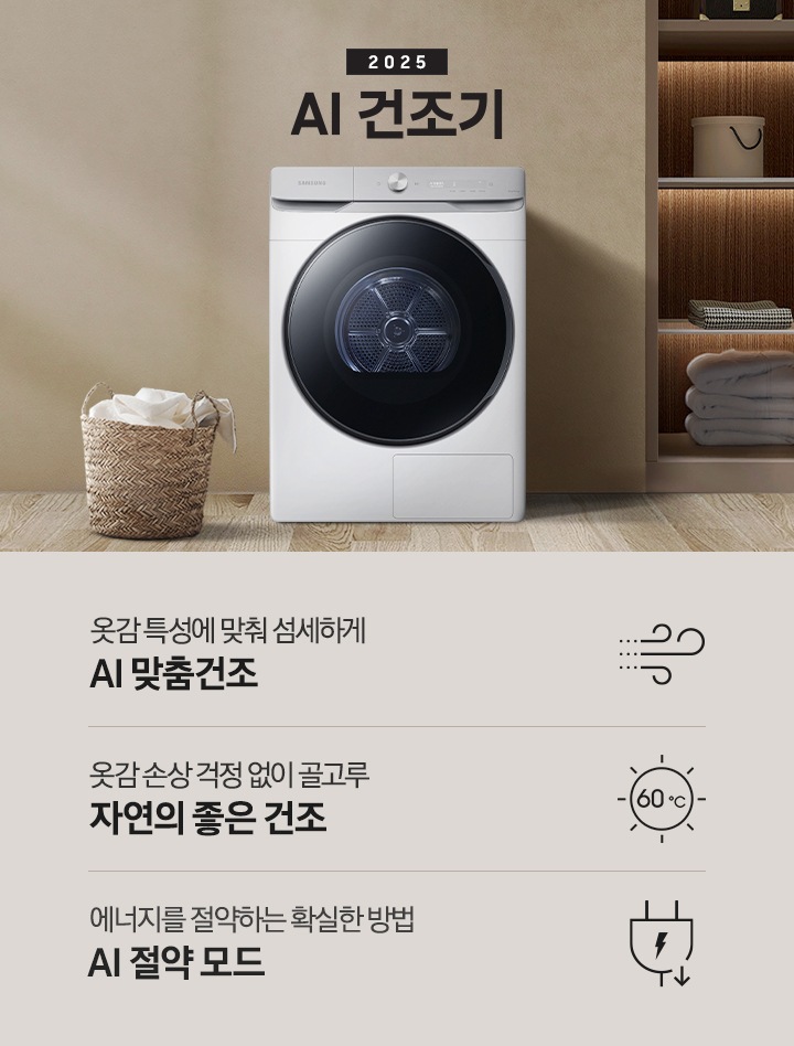 2025년 그랑데 건조기 AI 인테리어컷으로 우측 하단에 디지털 인버터 모터&컴프레서 무상수리 평생보증 로고가 나와있습니다. 인테리어컷 가운데 블랙 컬러 그랑데 건조기 AI 모델이 설치되어 있습니다. 건조기 좌측으로는 하얀 커튼이 드리워진 창문과 침대, 화병과 책 등 소품이 올려진 나이트 테이블이 있고 벽 앞에는 흰 빨랫감이 담긴 라탄 바구니가 놓여있습니다. 건조기 좌측으로는 붙박이장 안에 수건 등 다양한 소품이 놓여있고 그 우측 우드톤 수납장 위로 셔츠가 걸려있는 연출된 이미지컷입니다. 인테리어컷 아래에는 그랑데 건조기 AI의 특장점 문구와 아이콘이 나와있습니다. 옷감 특성에 맞춰 섬세하게 AI 맞춤건조 문구와 아이콘, 옷감 손상 걱정 없이 골고루 자연의 좋은 건조 문구와 아이콘, 에너지를 절약하는 확실한 방법 AI 절약 모드 문구와 아이콘이 나와있습니다.