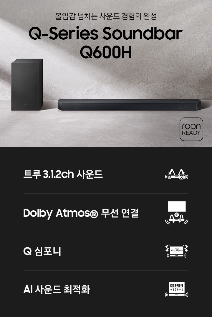 바닥에 사운드바 본체와 서브우퍼가 놓여 있습니다. 우측 하단에는 ‘몰입감 넘치는 사운드 경험의 완성‘, ‘Q-Series Soundbar Q600H’ 문구가 기재되어 있으며, 문구 옆에는 roon READY 로고가 있습니다. 이미지 하단에는 ‘트루 3.1.2ch 사운드‘, ‘Dolby Atmos® 무선 연결’, ‘Q 심포니’, ‘AI 사운드 최적화’ 문구와 아이콘이 있습니다.