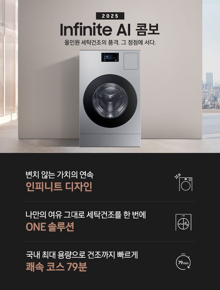 25년 인피니트 AI 콤보 인테리어컷입니다. 인테리어컷 중앙에는 인피니트 AI 콤보가 설치되어있습니다. 콤보 위에는 2025와 Infinite AI 콤보 로고, 앞으로의 세탁건조는 AI 콤보 하나면 끝 문구 있습니다. 오른쪽 하단에는 평생보증 로고 있습니다. 인테리어컷 아래에는 인피니트 AI 콤보 특장점 문구와 아이콘이 나와있습니다.  변치 않는 가치의 연속 인피니트 디자인, 나만의 여유 그대로 세탁건조를 한 번에 ONE 솔루션, 국내 최대 용량으로 건조까지 빠르게 쾌속 코스 79분 문구와 아이콘이 나와있습니다.