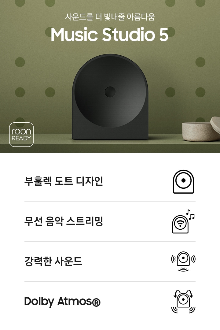 녹색 벽 앞에 스피커가 놓여 있습니다. 스피커 오른쪽에는 촛대와 보석함이 놓여 있으며, 왼쪽에는 ‘사운드를 더 빛내줄 아름다움 Music Studio 5’ 문구가 있고 그 아래에는 ‘roon READY’ 아이콘이 있습니다. 이미지 하단에는 ‘부훌렉 도트 디자인’, ‘무선 음악 스트리민‘, ‘강력한 사운드‘, ‘Dolby Atmos®’ 문구와 아이콘이 있습니다.