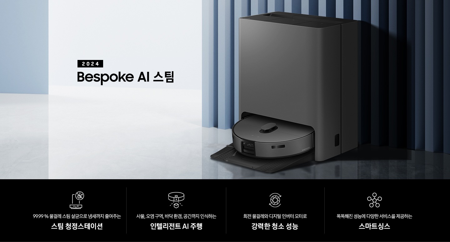 중앙 좌측에 2024 Bespoke AI 스팀 문구가 나와있는 연출 인테리어컷 입니다. 이미지우측 푸른색 템바보드 벽 앞에 Bespoke AI 스팀 제품이 설치되어 있습니다. 인테리어컷 하단에는 4POD가 나와있습니다. 좌측부터 99.99% 물걸레 스팀 살균으로 냄새까지 줄여주는 스팀 청정스테이션 문구와 스팀 아이콘+세균 금지 아이콘, 바닥 환경을 인식하고 장애물도 회피하는 정확도 높은 주행 문구와 스팀이 사물을 인식하는 아이콘, 회전물걸레와 디지털 인버터 모터로 강력한 청소 성능 문구와 모터가 회전하는 아이콘, 똑똑해진 성능에 다양한 서비스를 제공하는 스마트싱스 문구와 스마트싱스 아이콘이 나와있습니다.