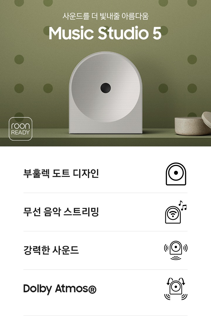 녹색 벽 앞에 스피커가 놓여 있습니다. 스피커 오른쪽에는 촛대와 보석함이 놓여 있으며, 왼쪽에는 ‘사운드를 더 빛내줄 아름다움 Music Studio 5’ 문구가 있고 그 아래에는 ‘roon READY’ 아이콘이 있습니다. 이미지 하단에는 ‘부훌렉 도트 디자인’, ‘무선 음악 스트리민‘, ‘강력한 사운드‘, ‘Dolby Atmos®’ 문구와 아이콘이 있습니다.