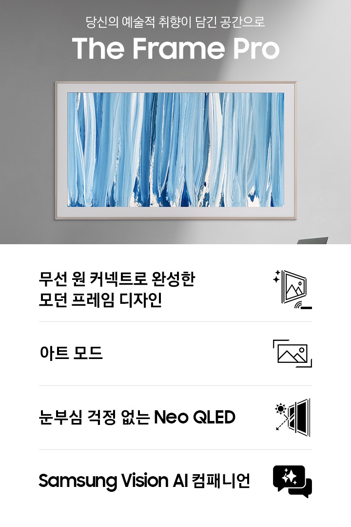 벽에 TV가 설치되어 있습니다. TV 왼쪽으로는 ‘당신의 예술적 취향이 담긴 공간으로‘ 문구와 TV의 모델명인 ‘The Frame Pro’가 기재되어 있습니다. 이미지 하단에는 ‘무선 원 커넥트로 완성한 모던 프레임 디자인’, ‘아트 모드‘, ‘눈부심 걱정 없는 Neo QLED‘, ‘Samsung Vision AI 컴패니언’ 문구와 아이콘이 있습니다.