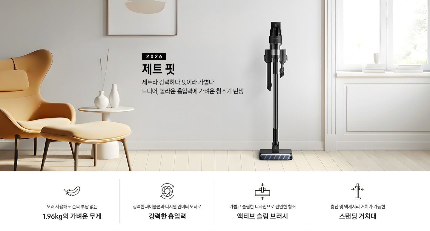 화이트 톤의 벽과 바닥을 배경으로 이미지 왼쪽 부분에는 브라운 색상의 1인용 소파와 다리 받침대가 놓여 있고 바로 오른쪽 부분에 화이트 색상의 테이블 위에 화이트 색상의 꽃병 2개가 나열되어 있습니다. 이미지 오른쪽 부분에는 화이트 색상의 창문에서 햇볕이 들어오고 있습니다. 이미지 중간 상단 부분에는 2026 제트 핏 제트라 강력하다 핏이라 가볍다 드디어, 놀라운 흡입력에 가벼운 청소기 탄생 텍스트가 쓰여 있고 텍스트 오른쪽 부분에 제트핏 정면 이미지를 확인할 수 있습니다.