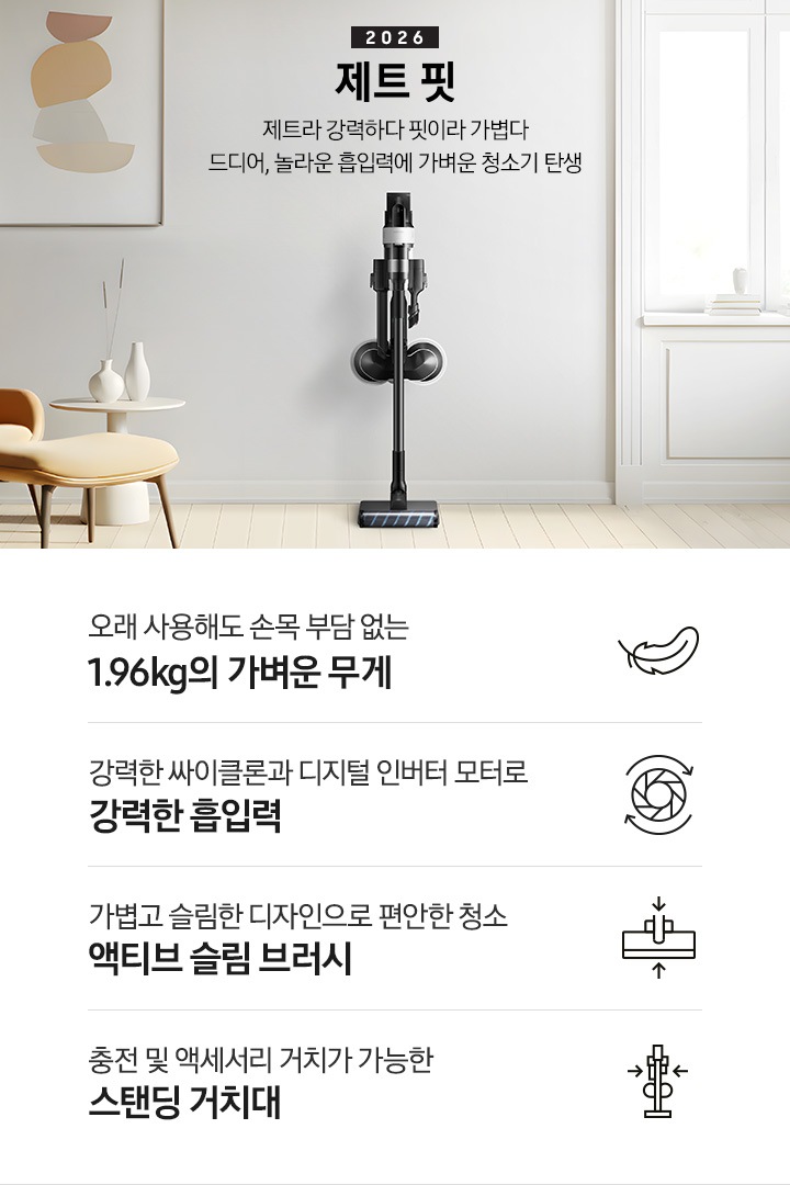 [화이트 톤의 벽과 바닥을 배경으로 이미지 왼쪽 부분에는 브라운 색상의 1인용 소파와 다리 받침대가 놓여 있고 바로 오른쪽 부분에 화이트 색상의 테이블 위에 화이트 색상의 꽃병 2개가 나열되어 있습니다. 이미지 오른쪽 부분에는 화이트 색상의 창문에서 햇볕이 들어오고 있습니다. 이미지 중간 상단 부분에는 2026 제트 핏 제트라 강력하다 핏이라 가볍다 드디어, 놀라운 흡입력에 가벼운 청소기 탄생 텍스트가 쓰여 있고 텍스트 오른쪽 부분에 제트핏 정면 이미지를 확인할 수 있습니다.]