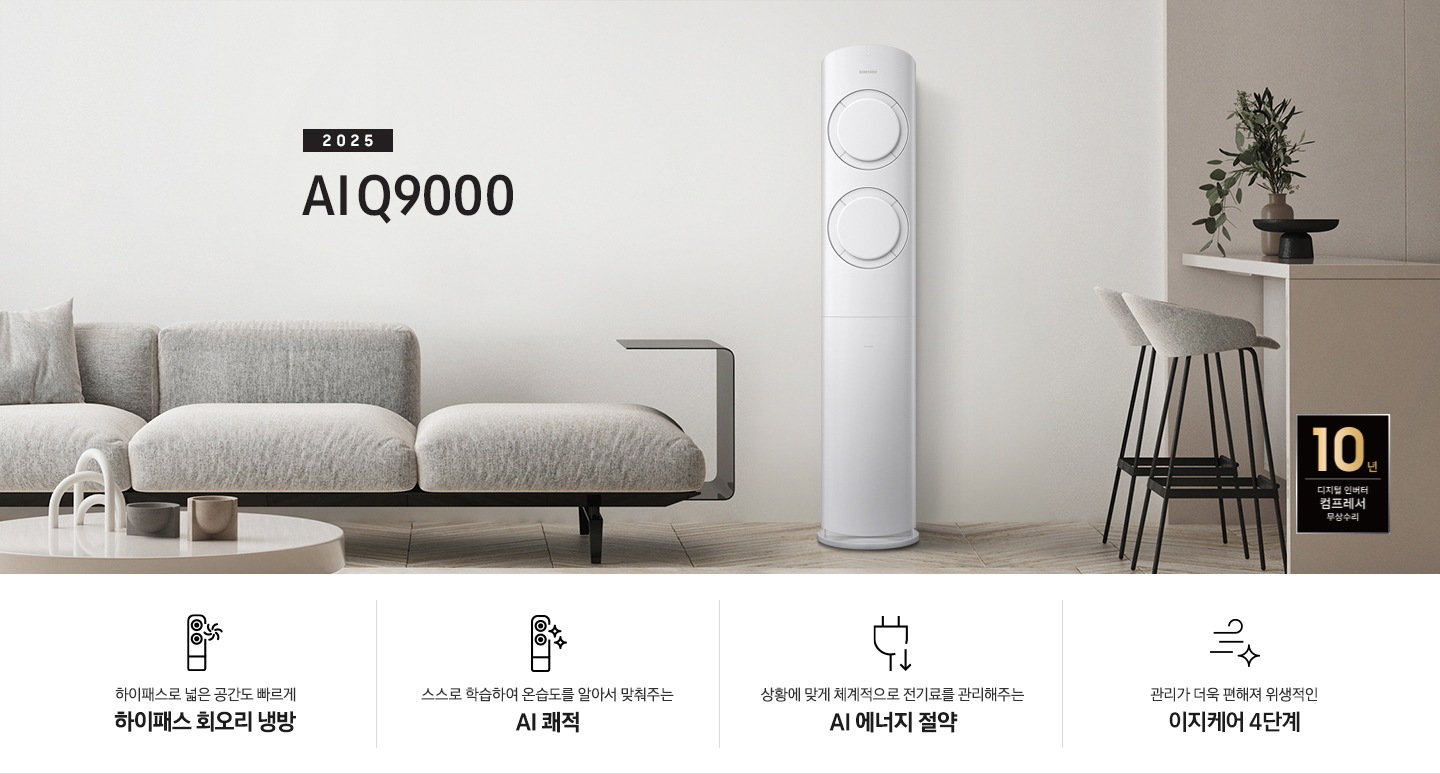 베이지 톤의 거실공간에 좌측엔 그레이톤의 쇼파가 보여지고 그앞에 동그란 탁자가 보여집니다. 쇼파 우측 가운데 2025 AI Q9000 타이틀과 에어컨이 보여지고 우측 끝에는 아일랜드바가 보여집니다. 하단에 10년 보증 디지털 인버터 컴프레서 무상수리 마크가 있으며 하단에 네개의 키포인트가 보여지고 좌측 부터, 하이패스 넓은 공간도 빠르게 하이패스 회오리 냉방, 상황에 맞게 체계적으로 정기료를 관리해주는 AI 에너지 절약, 관리가더욱 편해져 위생적인 이지케어 4단계, 공간에 컬러를 더하다 우리집에 어울리는 BESPOKE 컬러 적용 