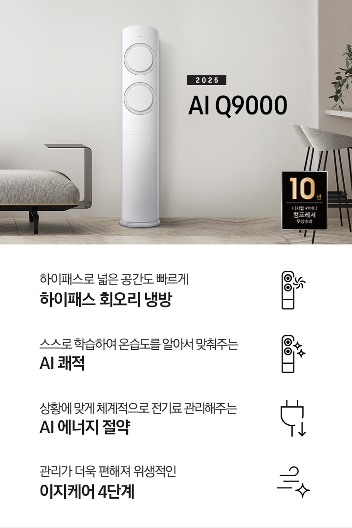 베이지 톤의 거실공간에 좌측엔 그레이톤의 쇼파가 보여지고 그앞에 동그란 탁자가 보여집니다. 쇼파 우측 가운데 2025 AI Q9000 타이틀과 에어컨이 보여지고 우측 끝에는 아일랜드바가 보여집니다. 하단에 10년 보증 디지털 인버터 컴프레서 무상수리 마크가 있으며 하단에 네개의 키포인트가 보여지고 좌측 부터, 하이패스 넓은 공간도 빠르게 하이패스 회오리 냉방, 상황에 맞게 체계적으로 정기료를 관리해주는 AI 에너지 절약, 관리가더욱 편해져 위생적인 이지케어 4단계, 공간에 컬러를 더하다 우리집에 어울리는 BESPOKE 컬러 적용 