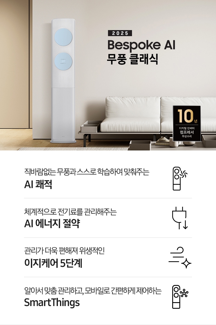 거실로 보여지는 공간에 좌측엔 무풍 클래식 에어컨이 보여지고 가운데 상단에 타이틀이 보여집니다. 2025 BESPOKE AI 무풍 클래식 이 보여지고 타이틀 아래 베이지 톤의 소파가 보이여 쇼파 우측 하단에 10년 보증 디지털 인버터 컴프레서 무상수리 마크가 있으며 이미지 아래로 4개의 키포인트가 보여지며 좌측부터, 직바람없는 무풍과 스스로 학습하여 맞춰주는 AI 쾌적, 상황에 맞게 체계적으로 전기료를 관리해주는 AI 에너지 절약, 쉽게 열어 더 편하게 관리하는 이지케어 5단계, 알아서 맞춤 관리하고, 모바일로 간편하게 제어하는 SmartThings 