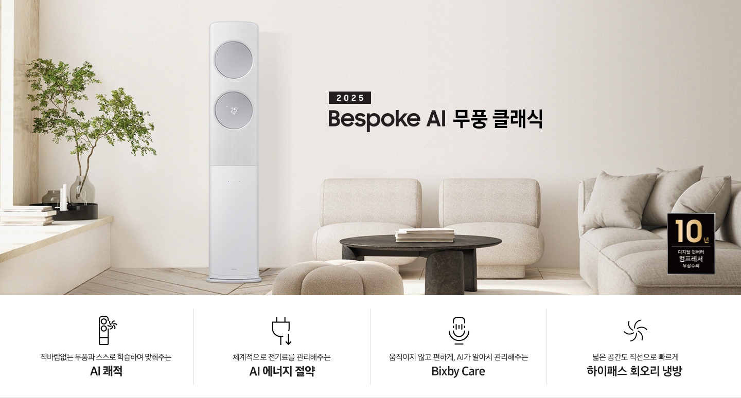 2025 BESPOKE AI 무풍 클래식 타이틀이 베이지 톤으로 인테리어 되어있는 거실로 보여지는 고악ㄴ에 좌측엔 윈도우 체어가 설치 되어 화분이 올라가 있는 모습이 보여지고 그옆으로 AI 무풍 클래식 에어컨이 보여집니다. 우측엔 베이지 톤의 귀여운 둥근둥글한 쇼파가 보여집니다. 하단에 키포인트가 보여지고 좌측 부터 상황에 맞게 스스로 학습하여, 알아서 맞춰주는 AI 쾌적, 상황에 맞게 체계적으로 전기료를 관리해주는 AI 에너지 절약, 움직이고 않고 편하게 AI 가 알아서 관리해주는 빅스비 케어, 넓은 공간도 직선으로 빠르게 하이패서 회오리 냉방이 보여집니다.