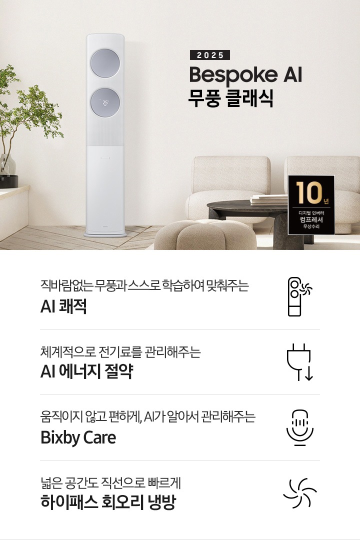 2025 BESPOKE AI 무풍 클래식 타이틀이 거실로 보여지는 공간 가운데 보여지고 좌측엔 초록색의 쇼파가 아랫부분이 살짝 보여지고 그 옆 벽면에 비스포크 AI 무풍 클래식 에어컨이 작동하고 있는 모습이 보여지고 가운데 황토색의 일인용 쇼파 두개야 원목탁자가ㅏ 보여집니다. 하단에 키포인트 4개가 보여지고 봐측 부터 상황에 맞게 스스로 학습하여 알아서 맞춰주는 AI 쾌적, 상황에 맞게 체계적으로 전기료를 관리해주는 AI 에너지 절약 , 움직이지 않고 편하게 , AI 가 알아서 관리해주는 빅스비케어 쉽게 열어 더 편하게 관리하는 비스포크 디자인 문구가 보여집니다. 
