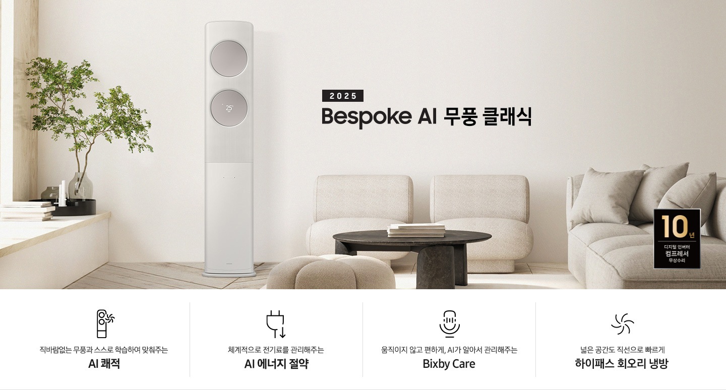 2025 BESPOKE AI 무풍 클래식 타이틀이 베이지 톤으로 인테리어 되어있는 거실로 보여지는 고악ㄴ에 좌측엔 윈도우 체어가 설치 되어 화분이 올라가 있는 모습이 보여지고 그옆으로 AI 무풍 클래식 에어컨이 보여집니다. 우측엔 베이지 톤의 귀여운 둥근둥글한 쇼파가 보여집니다. 하단에 키포인트가 보여지고 좌측 부터 상황에 맞게 스스로 학습하여, 알아서 맞춰주는 AI 쾌적, 상황에 맞게 체계적으로 전기료를 관리해주는 AI 에너지 절약, 움직이고 않고 편하게 AI 가 알아서 관리해주는 빅스비 케어, 넓은 공간도 직선으로 빠르게 하이패서 회오리 냉방이 보여집니다.