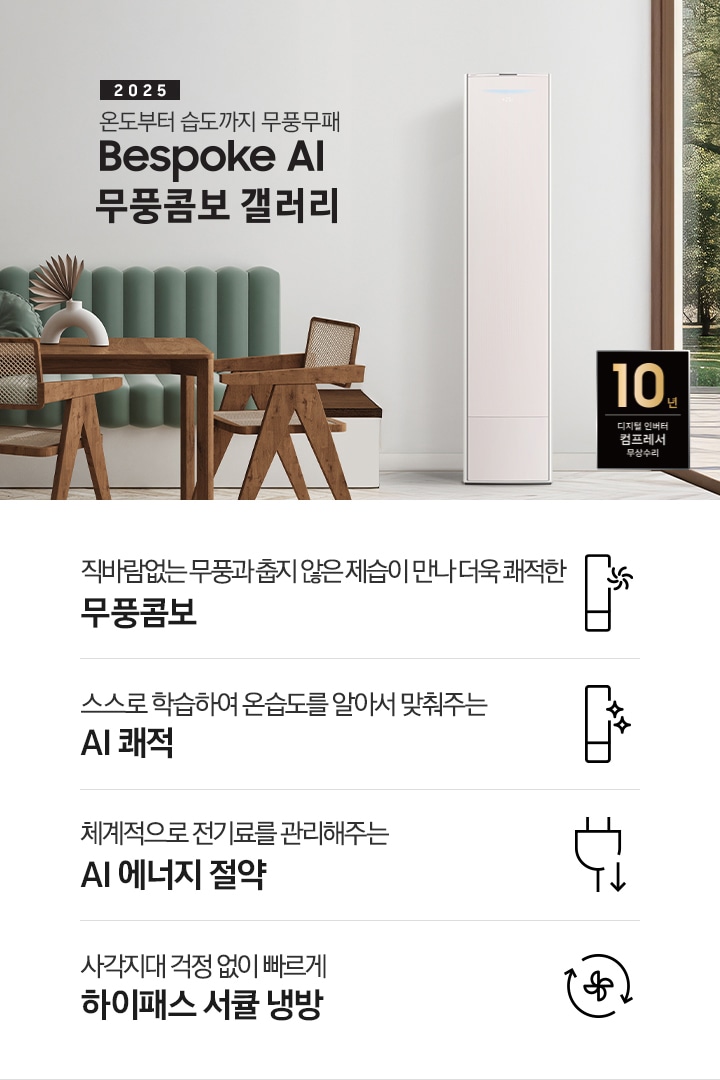 2025 BESPOKE AI 무풍콤보 갤러리 타이틍이 보여지며 좌측에 통창이 있는 거실 및 다이닝 공간에 가운데 우트톤의 6인용 식탁이  보여지며 촤측 통창 옆에 무풍콤보 갤러리 에어컨이 보여지고 각각 좌우 앞 에 동일한 우드톤의 식탁 의자가 있으며 정면 벽면에 초록색의 긴 쇼파 형식의 식탁 의자가 보여집니다. 좌측 통창 옆 벽면에 무풍콤보 갤러리 에어컨이 보여지며 좌측 하단에 10년 보증 디지털 인버터 컴프레서 무상수리 마크가 있으며 이미지 하단에 특장점 관련 아이콘과 설명이 보여지며 좌측 부터 직바람 없는 무풍과 춥지 않은 제습이 만나 더욱 쾌적한 무풍콤보 문구와 함께 갤러리 에어컨 아이콘에 바랆팬이 함께있는 아이콘이 보여지고, 상황에 맞게 체계적으로 전기룔르 관리해주는 AI 에너지 절약 문구과 함께 플로그에 아래로 향하는아이콘이 함께 보여집니다.