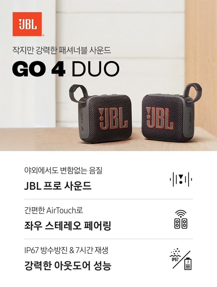 테이블 위에 스피커 두 대가 놓여 있습니다. 스피커 왼쪽에는 브랜드 로고가 있으며, 그 아래로는 ‘작지만 강력한 패셔너블 사운드‘ 문구와 제품명인 ‘GO 4 DUO’가 기재되어 있습니다. 이미지 아래로는 ‘야외에서도 변함없는 음질 JBL 프로 사운드‘, 간편한 AirTouch로 좌우 스테레오 페어링‘, IP67 방수방진 & 7시간 재생 강력한 아웃도어 성능‘ 문구와 아이콘이 있습니다.