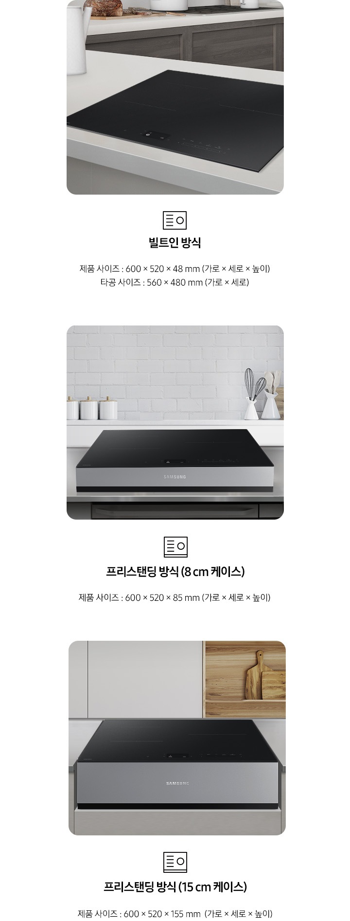 전기 레인지의 설치 타입이 3가지 유형을 3가지로 나누어 설명하고 있습니다. 첫 번째 이미지에는 갈색 패널에 흰색 상판 주방 테이블 위에 전기 레인지가 빌트인으로 설치되어 있습니다. 하단에는 빌트인 전기레인지 아이콘이 보입니다. 빌트인 방식 제품 사이즈 600 x 520 x 48 mm (가로 x 세로 x 높이), 타공 사이즈 560 x 480 mm (가로 x 세로 x 높이). 두 번째 이미지에는 흰색 타일이 붙어있는 주방 벽 아래 스테인리스 상판의 주방 테이블이 있습니다. 그 위에 8cm 케이스에 장착 된 전기 레인지가 보입니다. 하단에는 프리스탠딩 전기레인지 아이콘이 보입니다. 프리스탠딩 방식(8cm 케이스), 제품 사이즈 600 x 520 x 85 mm (가로 x 세로 x 높이). 세 번째 이미지에는 흰색 상 부장 주방 옆에 원목 재질의 선반과 도마가 보이고 그 앞에 연한 회색의 주방 패널이 보입니다. 오목하게 설치 자리가 잡힌 주방 테이블 가운데 프리스탠딩 방식 15cm 케이스에 장착된 전기 레인지가 있습니다. 하단에는 프리스탠딩 전기레인지 아이콘이 보입니다. 프리스탠딩 방식(15cm 케이스), 제품 사이즈 600 x 520 x 155 mm (가로 x 세로 x 높이). 