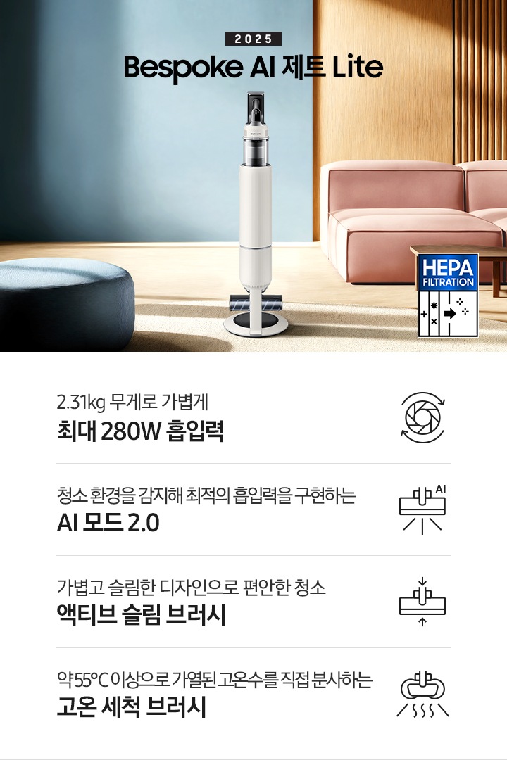 약간 어두운 우드 톤과 파란색, 핑크색이 섞여있는 거실 전경 가운데 BespokeAI 제트 Lite 280W가 이미지 중간에 서있습니다. 이미지 왼쪽 부분에는 햇빛이 들어오는 창문과 창문 앞에 어두운 파란색의 1인용 소파가 놓여져 있고 이미지 오른쪽 부분에는 어두운 색상의 소파가 놓여져 있고 소파 앞부분에는 어두운 우드 톤의 테이블이 보이고 있습니다. 이미지 오른쪽 하단에는 헤파필터 아이콘이 있습니다. 하단 제품 특장점으로는 청소기 내부 모터가 회전하는 아이콘과 함께 2.31kg 무게로 가볍게 최대 280W 흡입력, 브러시가 AI로 흡입력을 변경하는 아이콘과 함께 청소 환경을 감지해 최적의 흡입력을 구현하는 AI 모드 2.0,&nbsp;브러시가 얇아졌다는 아이콘과 함께 가볍고 슬림한 디자인으로 편안한 청소 액티브 슬림 브러시, 고온수 세척 브러시가 고온수를 분사하는 아이콘과 함께 약 55℃ 이상으로 가열된 고온수를 직접 분사하는 고온수 세척 브러시라는 문구가 적혀 있습니다.