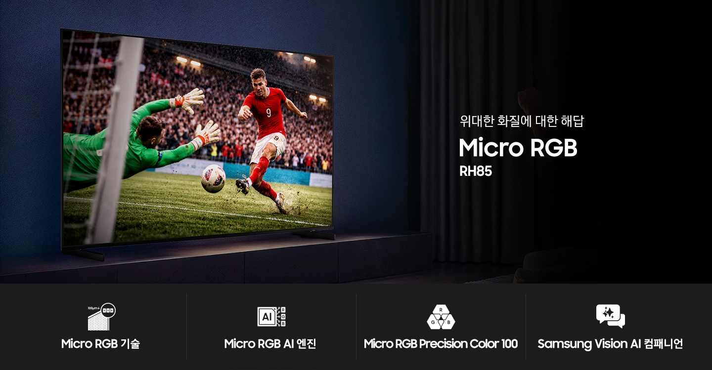 거실 장식장 위에 TV가 설치되어 있습니다. TV 화면에는 축구 경기 중입니다. TV 앞 소파에 앉은 남성이 TV를 보며 환호하고 있습니다. 이미지 오른쪽 중간에는 ‘위대한 화질에 대한 해답‘ 문구와 시리즈명인 ‘Micro RGB’ 모델명인 ‘RH85’ 문구가 기재되어 있습니다. 이미지 하단에는 ‘Micro RGB 기술’, ‘Micro RGB AI 엔진’, ‘Micro RGB Precision Color 100’, ‘Samsung Vision AI 컴패니언’ 문구와 아이콘이 있습니다.