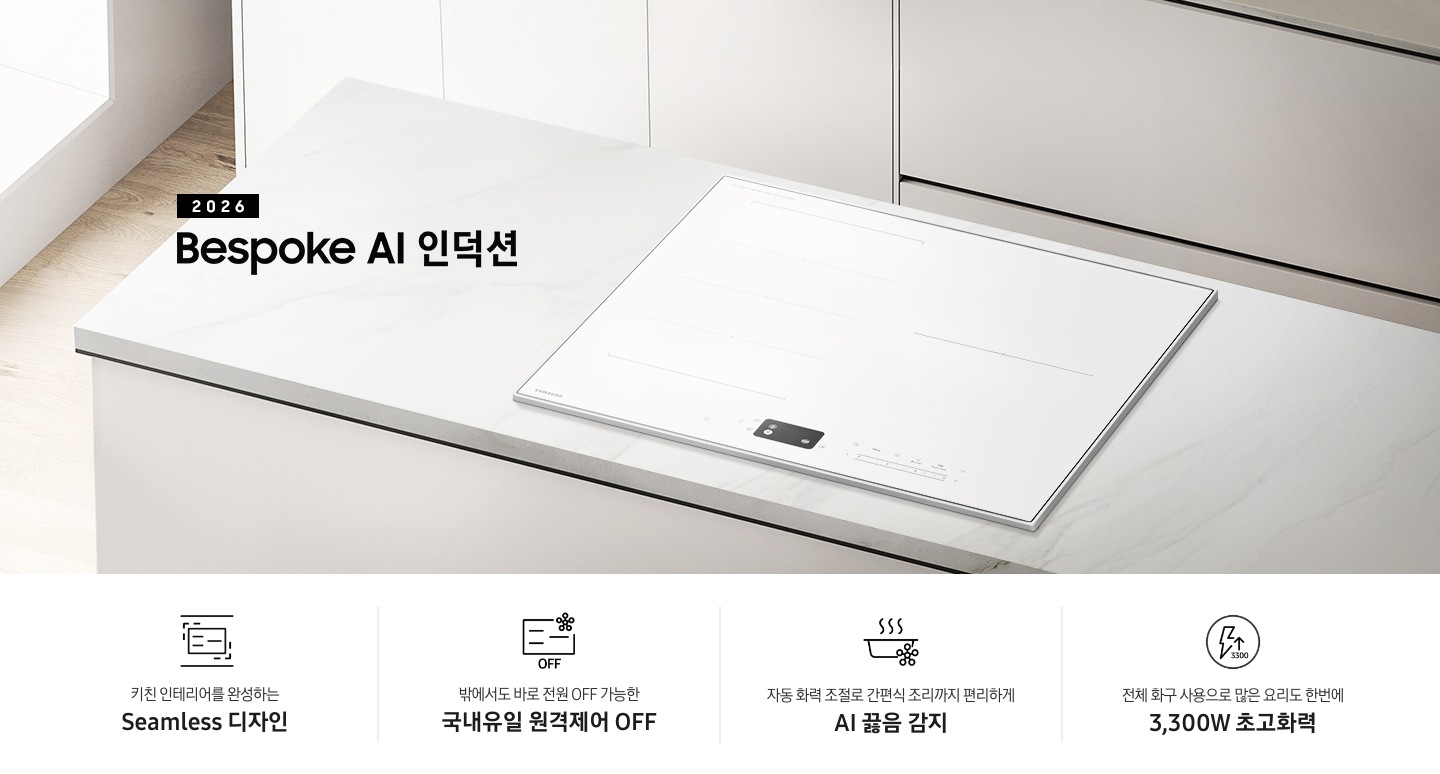 화이트 톤의 주방에 설치된 인덕션을 위에서 내려본 이미지를 배경으로 이미지 왼쪽 부분에는 2026 Bespoke AI 인덕션 텍스트가 적혀 있고 인덕션 상단 부분에는 화이트 색상의 수납장이 노출되고 있습니다. 이미지 하단 부분에는 4가지의 주요 특장점을 나열하여 보여주고 있습니다. 차례대로 첫 번째는 위아래 직선을 두고 있는 인덕션 아이콘과 하단에 키친 인테리어를 완성하는 Seamless 디자인 텍스트가 쓰여 있습니다. 두 번째로는 인덕션 아이콘과 오른쪽 상단부분에 스마트싱스 로고가 겹쳐 보이고 하단에 OFF 텍스트가 쓰여 있습니다. 그 하단 부분에는 밖에서도 바로 전원 OFF 가능한 국내 유일 원격제어 OFF 텍스트가 쓰여 있습니다. 세 번째로는 냄비 옆모습 아이콘과 상단에 물결 표시가 그려져 있고 냄비 아이콘 오른쪽 하단 부분에 AI 텍스트가 겹쳐 있습니다. 아이콘 하단에는 자동 화력 조절로 간편식 조리까지 편리하게 AI 끓음 감지 텍스트가 쓰여있습니다. 마지막으로는 원안에 번개 아이콘과 위를 가리키는 화살표가 겹쳐져 있고 3,300 텍스트가 적혀 있습니다. 아이콘 하단 부분에는 전체 화구 사용으로 많은 요리도 한번에 3,300W 초고화력 텍스트가 쓰여 있습니다.
