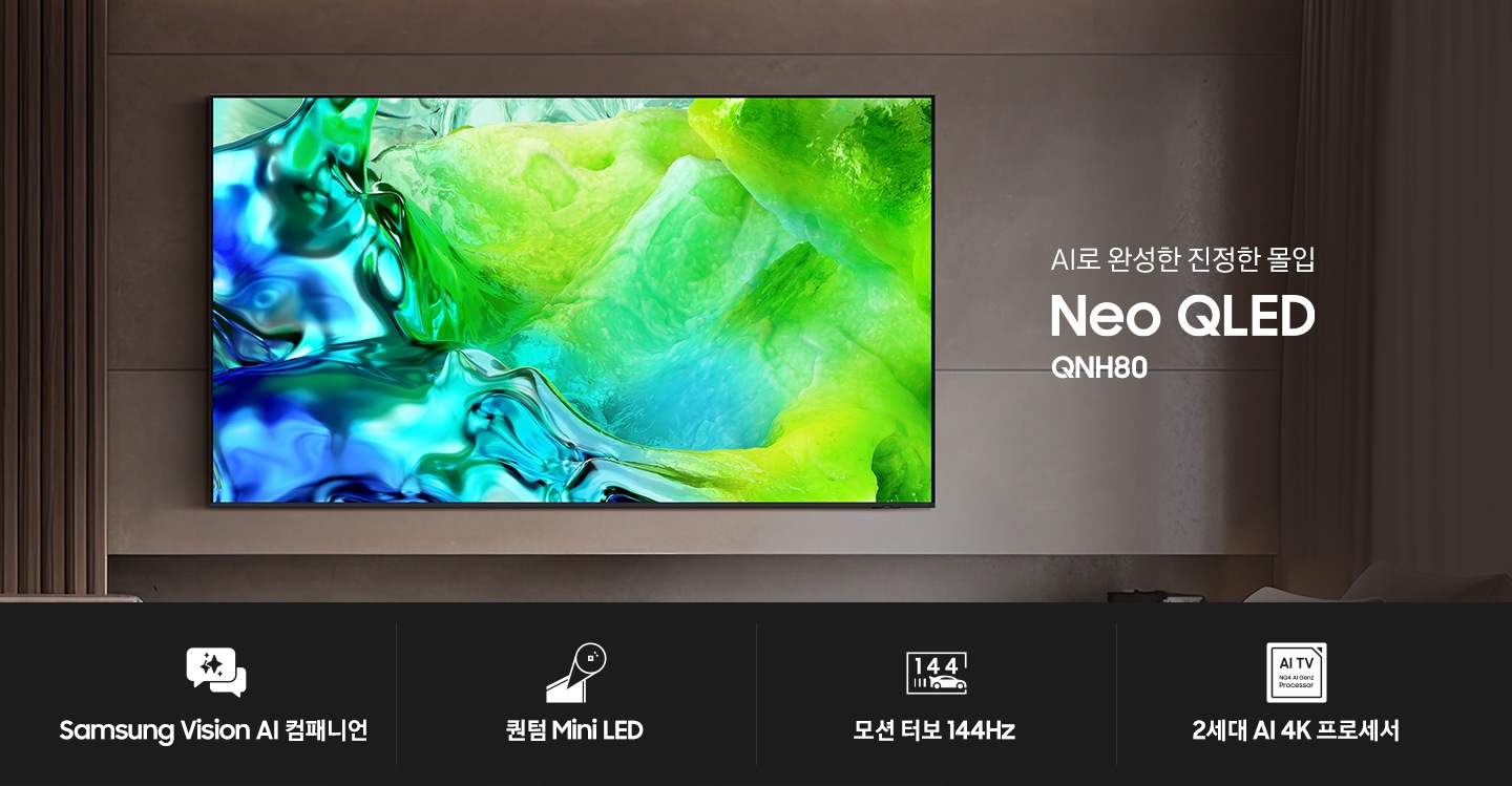 거실 벽에 TV가 설치되어 있습니다. TV 오른쪽에는 ‘AI로 완성한 진정한 몰입‘ 문구와 시리즈명인 ‘Neo QLED’와 모델명인 ‘QNH80’이 기재되어 있습니다. 이미지 하단에는 ‘Samsung Vision AI 컴패니언’, ‘퀀텀 Mini LED’,  ‘모션 터보 144Hz’, ‘2세대 AI 4K 프로세서’ 문구와 아이콘이 있습니다.
