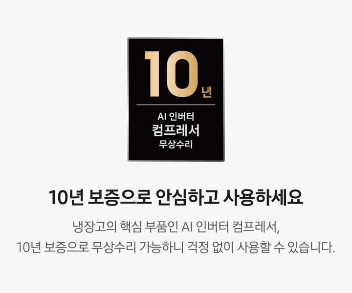 10년 보증으로 안심하고 사용하세요. 냉장고의 핵심 부품인 AI 인버터 컴프레서, 10년 보증으로 무상수리 가능하니 걱정 없이 사용할 수 있습니다. AI 인버터 컴프레서 무상수리 10년 보증 로고가 나와있습니다.