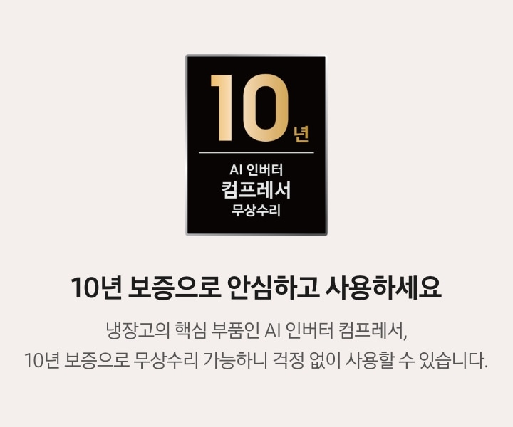 10년 보증으로 안심하고 사용하세요. 냉장고의 핵심 부품인 AI 인버터 컴프레서, 10년 보증으로 무상수리 가능하니 걱정 없이 사용할 수 있습니다. AI 인버터 컴프레서 무상수리 10년 보증 로고가 나와있습니다.