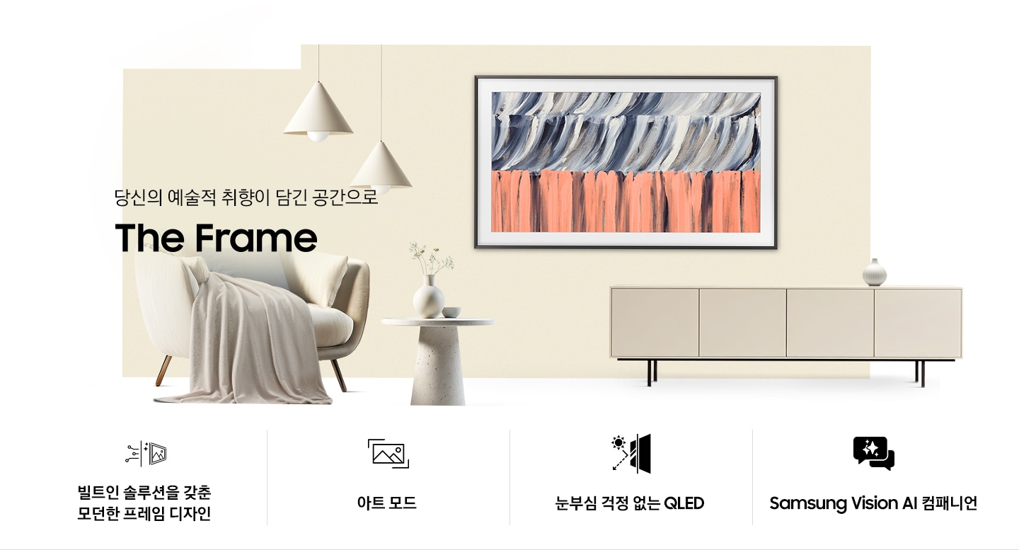 벽에 TV가 설치되어 있습니다. TV 아래에는 장식장이 있으며, 장식장 왼쪽으로는 1인용 의자와 테이블이 있습니다. 1인용 의자 위로 ‘당신의 예술적 취향이 담긴 공간으로‘ 문구와 TV의 모델명인 ‘The Frame’이 기재되어 있습니다. 이미지 하단에는 ‘빌트인 솔루션을 갖춘 모던한 프레임 디자인’, ‘아트 모드‘, ‘눈부심 걱정 없는 QLED‘, ‘Samsung Vision AI 컴패니언’ 문구와 아이콘이 있습니다.