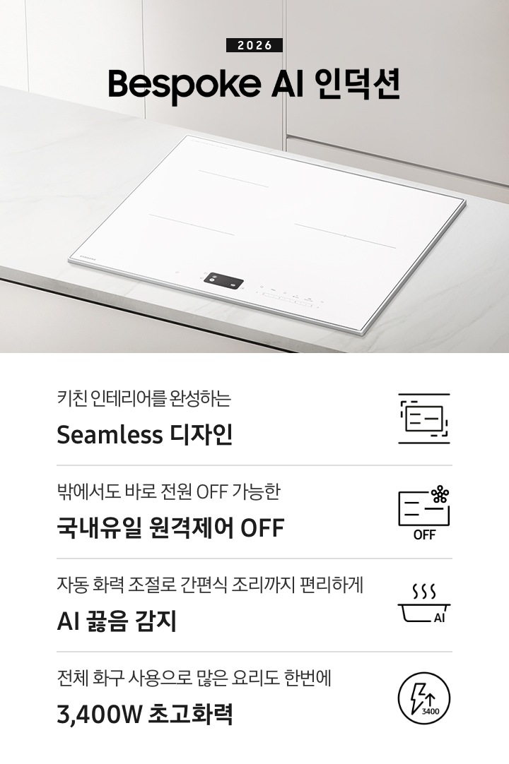 화이트 톤의 주방에 설치된 인덕션을 위에서 내려본 이미지를 배경으로 이미지 왼쪽 부분에는 2026 Bespoke AI 인덕션 텍스트가 적혀 있고 인덕션 상단 부분에는 화이트 색상의 수납장이 노출되고 있습니다. 이미지 하단 부분에는 4가지의 주요 특장점을 나열하여 보여주고 있습니다. 차례대로 첫 번째는 위아래 직선을 두고 있는 인덕션 아이콘과 하단에 키친 인테리어를 완성하는 Seamless 디자인 텍스트가 쓰여 있습니다. 두 번째로는 인덕션 아이콘과 오른쪽 상단부분에 스마트싱스 로고가 겹쳐 보이고 하단에 OFF 텍스트가 쓰여 있습니다. 그 하단 부분에는 밖에서도 바로 전원 OFF 가능한 국내 유일 원격제어 OFF 텍스트가 쓰여 있습니다. 세 번째로는 냄비 옆모습 아이콘과 상단에 물결 표시가 그려져 있고 냄비 아이콘 오른쪽 하단 부분에 AI 텍스트가 겹쳐 있습니다. 아이콘 하단에는 자동 화력 조절로 간편식 조리까지 편리하게 AI 끓음 감지 텍스트가 쓰여있습니다. 마지막으로는 원안에 번개 아이콘과 위를 가리키는 화살표가 겹쳐져 있고 3,400 텍스트가 적혀 있습니다. 아이콘 하단 부분에는 전체 화구 사용으로 많은 요리도 한번에 3,400W 초고화력 텍스트가 쓰여 있습니다.