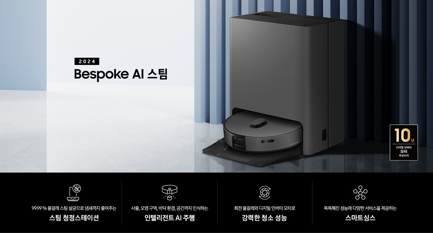 중앙 좌측에 2024 Bespoke AI 스팀 문구가 나와있는 연출 인테리어컷 입니다. 이미지우측 푸른색 템바보드 벽 앞에 Bespoke AI 스팀 제품이 설치되어 있습니다. 인테리어컷 하단에는 4POD가 나와있습니다. 좌측부터 99.99% 물걸레 스팀 살균으로 냄새까지 줄여주는 스팀 청정스테이션 문구와 스팀 아이콘+세균 금지 아이콘, 바닥 환경을 인식하고 장애물도 회피하는 정확도 높은 주행 문구와 스팀이 사물을 인식하는 아이콘, 회전물걸레와 디지털 인버터 모터로 강력한 청소 성능 문구와 모터가 회전하는 아이콘, 똑똑해진 성능에 다양한 서비스를 제공하는 스마트싱스 문구와 스마트싱스 아이콘이 나와있습니다. 이미지 모서리 부분에는 디지털 인버터 모터 10년보증로고가 반영되어 있습니다.
