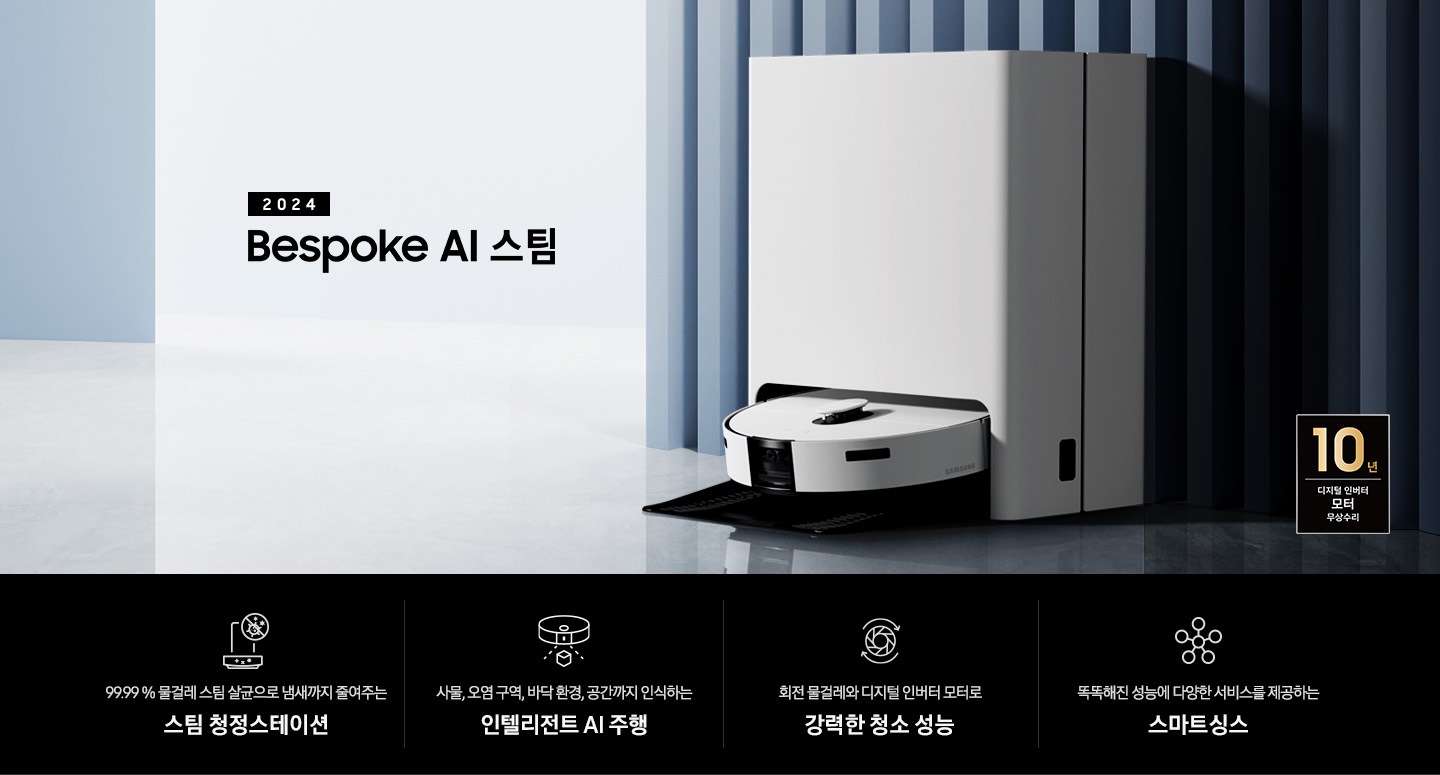 중앙 좌측에 2024 Bespoke AI 스팀 문구가 나와있는 연출 인테리어컷 입니다. 이미지우측 푸른색 템바보드 벽 앞에 Bespoke AI 스팀 제품이 설치되어 있습니다. 인테리어컷 하단에는 4POD가 나와있습니다. 좌측부터 99.99% 물걸레 스팀 살균으로 냄새까지 줄여주는 스팀 청정스테이션 문구와 스팀 아이콘+세균 금지 아이콘, 바닥 환경을 인식하고 장애물도 회피하는 정확도 높은 주행 문구와 스팀이 사물을 인식하는 아이콘, 회전물걸레와 디지털 인버터 모터로 강력한 청소 성능 문구와 모터가 회전하는 아이콘, 똑똑해진 성능에 다양한 서비스를 제공하는 스마트싱스 문구와 스마트싱스 아이콘이 나와있습니다. 이미지 모서리 부분에는 디지털 인버터 모터 10년보증로고가 반영되어 있습니다.