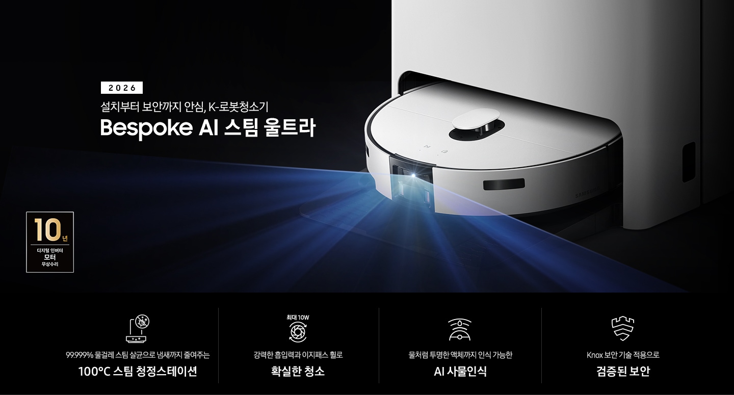 검은색 배경에 이미지 오른쪽 부분에는 Bespoke AI 스팀 울트라가 왼쪽으로 40도 정도 돌아간 정면 이미지가 보이고 스팀 센서 부분에서 빛줄기가 퍼져 나오고 있습니다. 스팀 왼쪽 부분에는 2025 Bespoke AI 스팀 울트라 텍스트가 적혀 있고 텍스트 왼쪽 하단 부분에 평생 보증 디지털 인버터 모터 무상수리 DIGTAL INVERTER 로고와 평생보증 먼지흡입 모터 무상수리 로고가 나열되어 있습니다. 이미지 하단 부분에는 4가지의 특장점이 아이콘으로 설명되어 있으며, 첫 번째로 스팀 청정스테이션 정면 아이콘과 상단 부분 동그라미 내분에 세균에 줄이 그어져 있는 아이콘이 겹쳐져 보이고 아이콘 하단에 99.999% 물걸레 스팀 살균으로 냄새까지 줄여주는 100°C&nbsp; 스팀 청정스테이션 텍스트가 보입니다. 두 번째로는 높이가 다른 직선으로 높이를 나타내고 Bespoke AI 스팀 울트라의 옆모습 아이콘이 보이고 있고 아이콘 하단에는 45mm 가 쓰여 있으며, 하단 부분에는 높은 문턱과 매트도 쉽게 넘나드는 이지패스 휠 텍스트가 보입니다. 세 번째로는 Bespoke AI 스팀 울트라를 상단에서 내려본 아이콘과 스팀 앞부분에서 선이 부채꼴 모양으로 커지며, 물방울이 선 중간 부분에 겹쳐져 보이는 아이콘과 하단에 물처럼 투명한 액체까지 인식 가능한 AI 사물인식 텍스트가 보입니다. 마지막으로는 Knox 보안 아이콘과 하단에 Knox 보안 기술 적용으로 검증된 보안 텍스트가 보입니다. 이미지 모서리 부분에는 디지털 인버터 모터 10년보증로고가 반영되어 있습니다.