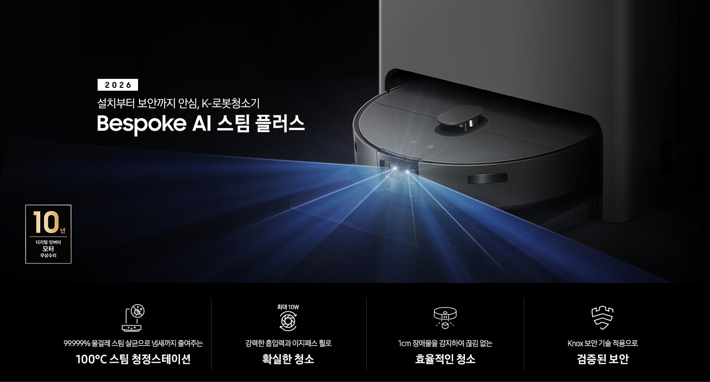 검은색 배경에 이미지 오른쪽 부분에는 Bespoke AI 스팀 플러스가 왼쪽으로 40도 정도 돌아간 정면 이미지가 보이고 스팀 센서 부분에서 빛줄기가 퍼져 나오고 있습니다. 스팀 왼쪽 부분에는 2025 Bespoke AI 스팀 플러스 텍스트가 적혀 있습니다. 이미지 하단 부분에는 4가지의 특장점이 아이콘으로 설명되어 있으며, 첫 번째로 스팀 청정스테이션 정면 아이콘과 상단 부분 동그라미 내분에 세균에 줄이 그어져 있는 아이콘이 겹쳐져 보이고 아이콘 하단에 99.999% 물걸레 스팀 살균으로 냄새까지 줄여주는 100°C&nbsp;스팀 청정스테이션 텍스트가 쓰여 있습니다. 두 번째로는 모터 아이콘과 상단 부분에 최대 10W 텍스트가 쓰여 있으며, 하단 부분에는 강력한 흡입력과 이지패스 휠로 확실한 청소 텍스트가 쓰여 있습니다. 세 번째로는 Bespoke AI 스팀 플러스를 정면 상단에서 내려본 아이콘과 스팀 앞부분에서 점선이 부채꼴 모양으로 커지며, 작은 정육면체를 감지하는 모습을 표현하고 있습니다. 아이콘 하단 부분에는 1cm 장애물을 감지하여 끊김 없는 효율적인 청소 텍스트가 쓰여 있습니다. 마지막으로는 Knox 보안 아이콘과 하단에 Knox 보안 기술 적용으로 검증된 보안 텍스트가 쓰여 있습니다. 이미지 모서리 부분에는 디지털 인버터 모터 10년보증로고가 반영되어 있습니다.