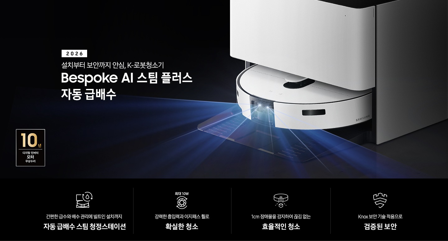 검은색 배경에 이미지 오른쪽 부분에는 Bespoke AI 스팀 플러스 자동 급배수가 왼쪽으로 40도 정도 돌아간 정면 이미지가 놓여있고 스팀 센서 부분에서 빛줄기가 퍼져 나오고 있습니다. 스팀 왼쪽 부분에는 2025 Bespoke AI 스팀 플러스 자동 급배수 텍스트가 적혀 있습니다. 이미지 하단 부분에는 4가지의 특장점이 아이콘으로 설명되어 있으며, 첫 번째로 자동 급배수 스팀 청정스테이션 정면 아이콘과 상단에 동그랗게 돌아가는 화살표와 그 중간에 물방울 아이콘이 겹쳐져 있고 아이콘 하단에 간편한 급수와 배수 관리에 빌트인 설치까지 자동 급배수 스팀 천정스테이션 텍스트가 쓰여 있습니다. 두 번째로는 모터 아이콘 상단에 최대 10W가 쓰여 있으며, 하단 부분에는 강력한 흡입력과 이지패스 휠로 확실한 청소 텍스트가 쓰여 있습니다. 세 번째로는 Bespoke AI 스팀 플러스를 정면 상단에서 내려본 아이콘과 스팀 앞부분에서 점선이 부채꼴 모양으로 커지며, 작은 정육면체 아이콘이 점선 사이에 놓여 있고 하단에 1cm 장애물을 감지하여 끊김 없는 효율적인 청소 텍스트가 보입니다. 마지막으로는 Knox 보안 아이콘과 하단에 Knox 보안 기술 적용으로 검증된 보안 텍스트가 쓰여 있습니다. 이미지 모서리 부분에는 디지털 인버터 모터 10년보증로고가 반영되어 있습니다.