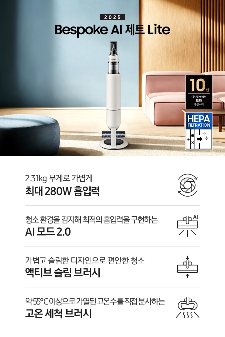 약간 어두운 우드 톤과 파란색, 핑크색이 섞여있는 거실 전경 가운데 BespokeAI 제트 Lite 280W가 이미지 중간에 서있습니다. 이미지 왼쪽 부분에는 햇빛이 들어오는 창문과 창문 앞에 어두운 파란색의 1인용 소파가 놓여져 있고 이미지 오른쪽 부분에는 어두운 색상의 소파가 놓여져 있고 소파 앞부분에는 어두운 우드 톤의 테이블이 보이고 있습니다. 이미지 오른쪽 하단에는 헤파필터 아이콘이 있습니다. 하단 제품 특장점으로는 청소기 내부 모터가 회전하는 아이콘과 함께 2.31kg 무게로 가볍게 최대 280W 흡입력, 브러시가 AI로 흡입력을 변경하는 아이콘과 함께 청소 환경을 감지해 최적의 흡입력을 구현하는 AI 모드 2.0,&nbsp;브러시가 얇아졌다는 아이콘과 함께 가볍고 슬림한 디자인으로 편안한 청소 액티브 슬림 브러시, 고온수 세척 브러시가 고온수를 분사하는 아이콘과 함께 약 55℃ 이상으로 가열된 고온수를 직접 분사하는 고온수 세척 브러시라는 문구가 적혀 있습니다. 이미지 모서리 부분에는 디지털 인버터 모터 10년보증로고가 반영되어 있습니다.