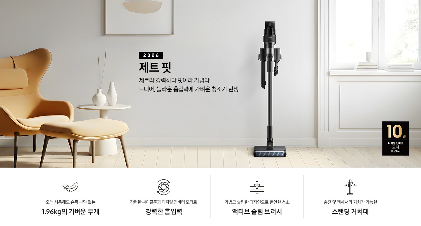 화이트 톤의 벽과 바닥을 배경으로 이미지 왼쪽 부분에는 브라운 색상의 1인용 소파와 다리 받침대가 놓여 있고 바로 오른쪽 부분에 화이트 색상의 테이블 위에 화이트 색상의 꽃병 2개가 나열되어 있습니다. 이미지 오른쪽 부분에는 화이트 색상의 창문에서 햇볕이 들어오고 있습니다. 이미지 중간 상단 부분에는 2026 제트 핏 제트라 강력하다 핏이라 가볍다 드디어, 놀라운 흡입력에 가벼운 청소기 탄생 텍스트가 쓰여 있고 텍스트 오른쪽 부분에 제트핏 정면 이미지를 확인할 수 있습니다. 이미지 모서리 부분에는 디지털 인버터 모터 10년보증로고가 반영되어 있습니다.