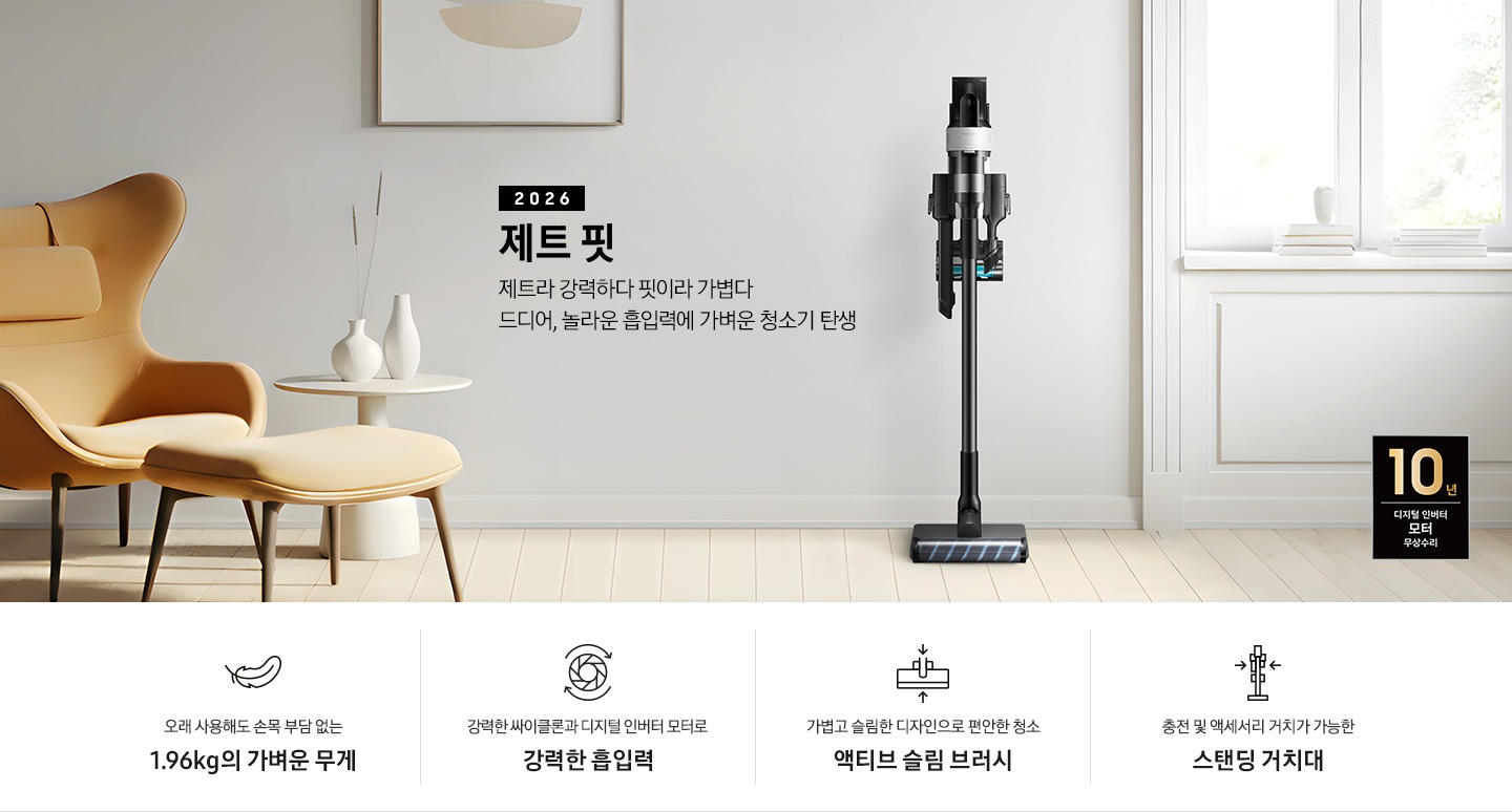 화이트 톤의 벽과 바닥을 배경으로 이미지 왼쪽 부분에는 브라운 색상의 1인용 소파와 다리 받침대가 놓여 있고 바로 오른쪽 부분에 화이트 색상의 테이블 위에 화이트 색상의 꽃병 2개가 나열되어 있습니다. 이미지 오른쪽 부분에는 화이트 색상의 창문에서 햇볕이 들어오고 있습니다. 이미지 중간 상단 부분에는 2026 제트 핏 제트라 강력하다 핏이라 가볍다 드디어, 놀라운 흡입력에 가벼운 청소기 탄생 텍스트가 쓰여 있고 텍스트 오른쪽 부분에 제트핏 정면 이미지를 확인할 수 있습니다. 이미지 모서리 부분에는 디지털 인버터 모터 10년보증로고가 반영되어 있습니다.