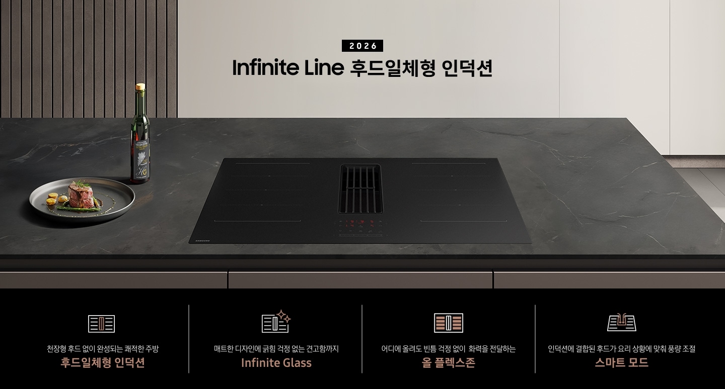 이미지 상단 부분에는 어두운 톤의 주방을 배경으로 Infinite Line 후드일체형 인덕션이 블랙에 가까운 진한 그레이 색상의 대리석 상판과 인덕션이 설치되어 있고 인덕션 왼쪽에는 은색 접시에 담긴 고기와 초록색의 병이 놓여 있습니다. Infinite Line 후드일체형 인덕션 상단 부분에는 어두운 톤의 아이보리 색상 수납장이 배치되어 있고 그 앞에 2026 Infinite Line 후드일체형 인덕션 텍스트가 쓰여 있습니다. 이미지 하단 부분에는 4가지의 특장점이 나열되어 있습니다. 첫 번째로는 Infinite Line 후드일체형 인덕션 아이콘과 아이콘 하단에 천장형 후드 없이 완성되는 쾌적한 주방 후드일체형 인덕션 텍스트가 쓰여 있습니다. 두 번째로는 Infinite Line 후드일체형 인덕션 아이콘과 오른쪽 윗부분에 반짝이는 효과 아이콘이 겹쳐져 있고 아이콘 하단에 매트한 디자인에 긁힘 걱정 없는 견고함까지 Infinite Glass 텍스트가 쓰여 있습니다. 세 번째로는 Infinite Line 후드일체형 인덕션 아이콘 내부에 화력이 올라오는 곳을 표시하여 알려주는 아이콘과 하단에 어디에 올려도 빈틈 걱정 없이 화력을 전달하는 올 플렉스존 텍스트가 쓰여 있습니다.  마지막으로는 Infinite Line 후드일체형 인덕션의 중앙에 있는 후드로 흡입되는 모습을 화실표로 표현한 아이콘과 하단에 인덕션에 결합된 후드가 요리 상황에 맞춰 풍량 조절 스마트 모드 텍스트가 쓰여 있습니다. 