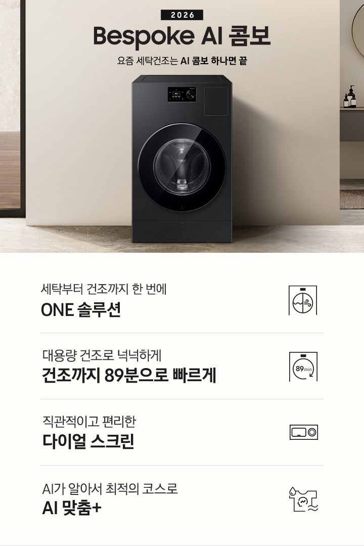 2026 Bespoke AI 콤보 앞으로의 세탁건조는 AI 콤보 하나면 끝. 베이지톤 벽면에 AI 콤보가 설치되어 있습니다. 우측으로는 작은 세면대가 벽에 설치되어 있고 윗쪽에 거울이 달려있는 연출된 이미지 입니다. 인테리어컷 하단에는 3가지 특장점이 아이콘과 함께 나와있습니다. 세탁부터 건조까지 한 번에 ONE 솔루션 문구와 아이콘, 대용량 건조로 넉넉하게 건조까지 89분으로 빠르게 문구와 아이콘, 직관적이고 편리한 다이얼 스크린 문구와 아이콘, AI가 알아서 최적의 코스로 AI 맞춤+ 문구와 아이콘.