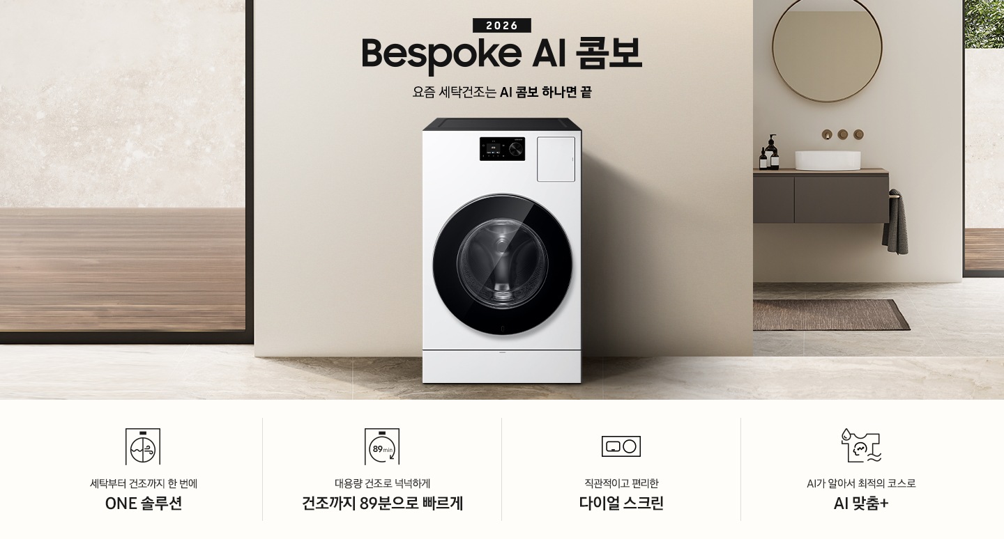 2026 Bespoke AI 콤보 앞으로의 세탁건조는 AI 콤보 하나면 끝. 베이지톤 벽면에 AI 콤보가 설치되어 있습니다. 우측으로는 작은 세면대가 벽에 설치되어 있고 윗쪽에 거울이 달려있는 연출된 이미지 입니다. 인테리어컷 하단에는 3가지 특장점이 아이콘과 함께 나와있습니다. 세탁부터 건조까지 한 번에 ONE 솔루션 문구와 아이콘, 대용량 건조로 넉넉하게 건조까지 89분으로 빠르게 문구와 아이콘, 직관적이고 편리한 다이얼 스크린 문구와 아이콘, AI가 알아서 최적의 코스로 AI 맞춤+ 문구와 아이콘.