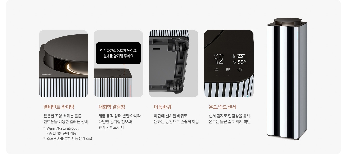 오른쪽에는 Infinite AI 공기청정기가 우측 45도 각도로 서 있습니다. 공기청정기 왼쪽으로는 공기청정기의 다양한 기능에 대해 설명되어 있습니다. 첫 번째는 Infinite AI 공기청정기의 앰비언트 라이팅 부분이 확대되어 있습니다. 이미지 하단에는 앰비언트 라이팅 은은한 조명 효과는 물론 핸드폰을 이용한 컬러 톤 선택 가능 * Warm/Natural/Cool 3종 컬러톤 선택 가능 * 조도 센서를 통한 자동 밝기 조절이라는 문구가 적혀 있습니다. 두 번째는 알림 창 부분이 확대되어 있고 이미지 하단에는 대화형 알림창 제품 동작 상태뿐 아니라 다양한 공기질 정보와 환기 가이드까지라는 문구가 적혀 있습니다. 세 번째는 Infinite AI 공기청정기 하단의 이동바퀴 부분이 확대되어 있고 이미지 하단에는 이동바퀴 하단에 설치된 바퀴로 원하는 공간으로 손쉽게 이동이라는 문구가 적혀 있습니다. 네 번째로는 공기청정기 알림창 부분이 확대되어 있고 알림창에는 이산화탄소 농도와 온도, 습도를 알려주고 있습니다. 이미지 하단에는 온도/습도 센서 센서 감지로 알림창을 통해 온도는 물론 습도까지 확인 이라는 문구가 적혀 있습니다.