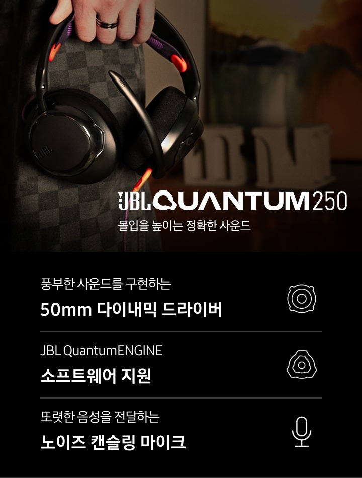 헤드폰을 들고 있는 손이 보입니다. 헤드폰 오른쪽으로는 브랜드와 모델명인 ‘JBL QUANTUM 250’과 ‘몰입을 높이는 정확한 사운드‘ 문구가 기재되어 있습니다. 이미지 하단에는 ‘풍부한 사운드를 구현하는 50mm 다이내믹 드라이버‘, ‘JBL QuantumENGINE 소프트웨어 지원’, ‘또렷한 음성을 전달하는 노이즈 캔슬링 마이크’ 문구와 아이콘이 있습니다.
