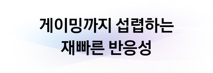 게이밍까지 섭렵하는 재빠른 반응성