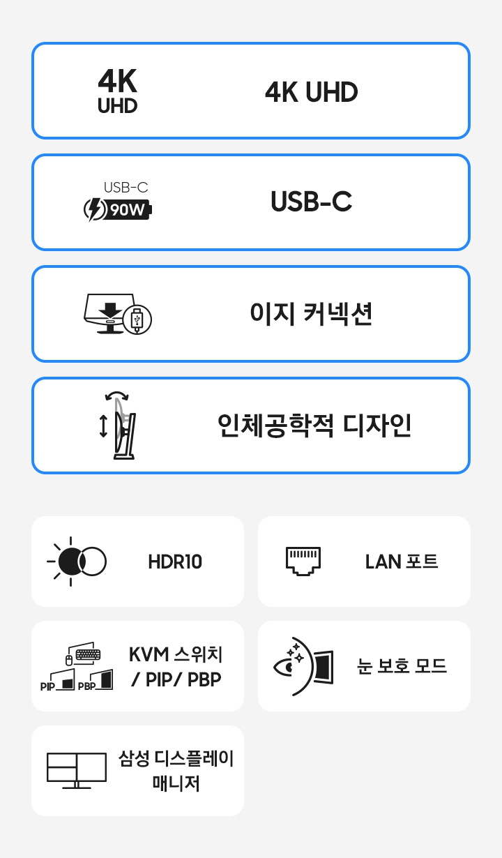 고해상도 모니터의 특장점을 아이콘과 함께 나타냅니다. 4K UHD USB-C 간편한 연결성 인체공학적 디자인 HDR10 랜포트 KVM Switch, Picture-in-Picture & Picture-by-Picture, 눈 보호 모드. 삼성 디스플레이 매니저.